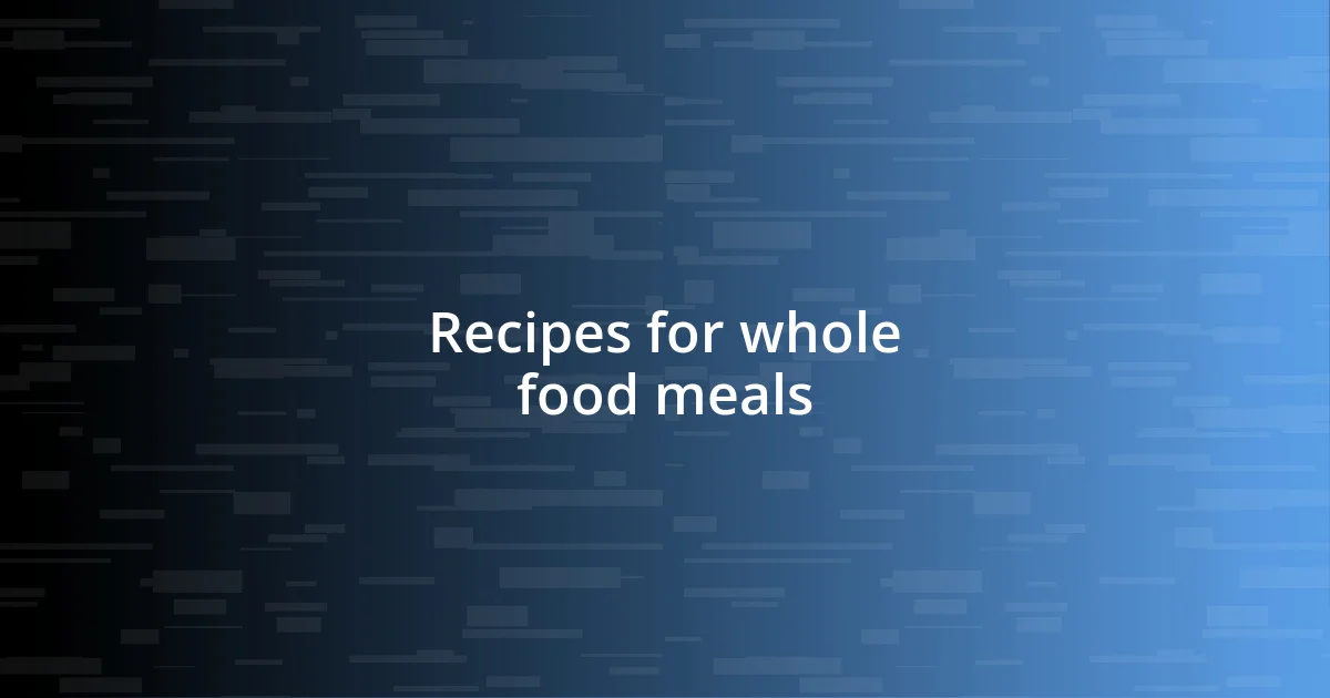 Recipes for whole food meals